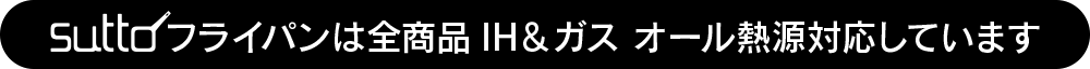 SUTTOフライパンは全商品IH＆ガス　オール熱源対応しています